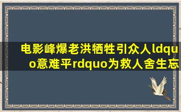 电影《峰爆》老洪牺牲引众人“意难平”为救人舍生忘死直戳泪点