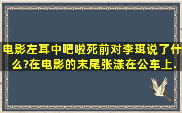 电影《左耳》中,吧啦死前对李珥说了什么?在电影的末尾,张漾在公车上...