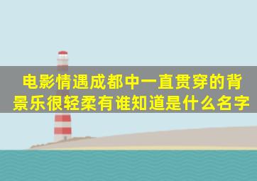 电影《情遇成都》中一直贯穿的背景乐很轻柔。有谁知道是什么名字(