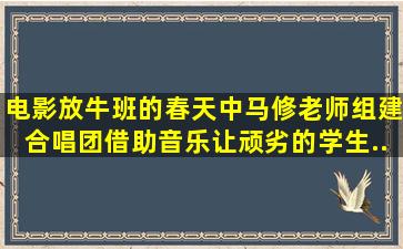 电影《放牛班的春天》中,马修老师组建合唱团,借助音乐让顽劣的学生...