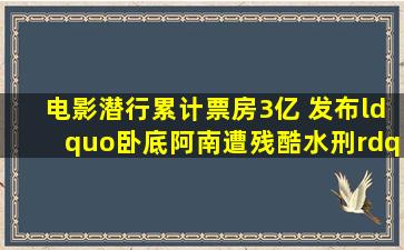 电影《潜行》累计票房3亿 发布“卧底阿南遭残酷水刑”正片片段...