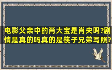 电影《父亲》中的肖大宝是肖央吗?剧情是真的吗,真的是筷子兄弟写照?