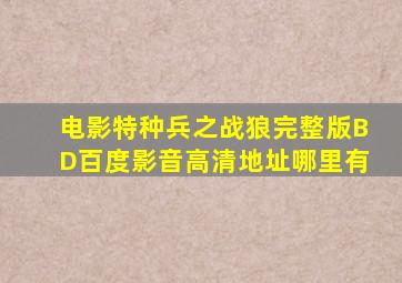 电影《特种兵之战狼》完整版BD百度影音高清地址哪里有(