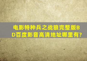 电影《特种兵之战狼》完整版BD百度影音高清地址哪里有?