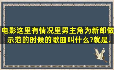 电影《这里有情况》里男主角为新郎做示范的时候的歌曲叫什么?就是...