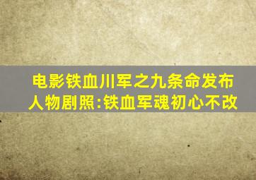 电影《铁血川军之九条命》发布人物剧照:铁血军魂,初心不改