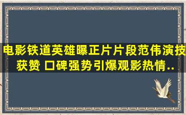 电影《铁道英雄》曝正片片段范伟演技获赞 口碑强势引爆观影热情...