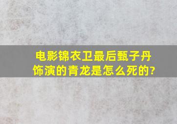 电影《锦衣卫》最后甄子丹饰演的青龙是怎么死的?