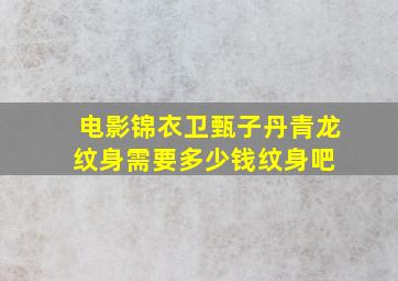 电影《锦衣卫》甄子丹青龙纹身需要多少钱纹身吧 