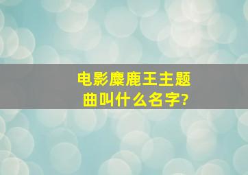 电影《麋鹿王》主题曲叫什么名字?