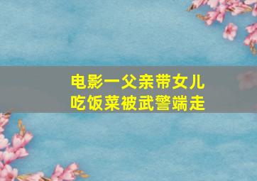 电影一父亲带女儿吃饭,菜被武警端走