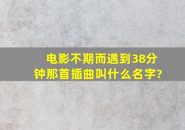 电影不期而遇到38分钟那首插曲叫什么名字?