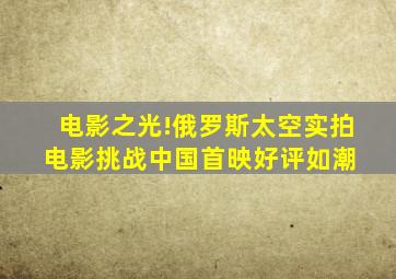 电影之光!俄罗斯太空实拍电影《挑战》中国首映好评如潮 