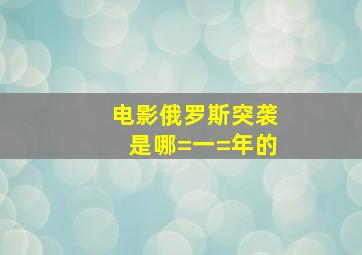 电影俄罗斯突袭是哪=一=年的(