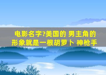 电影名字?美国的 男主角的形象就是一根胡萝卜 神枪手