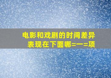 电影和戏剧的时间差异表现在下面哪=一=项