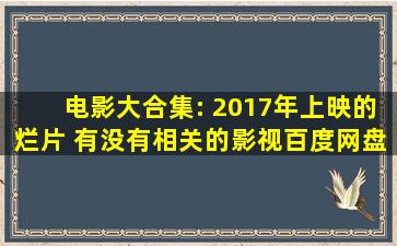 电影大合集: 2017年上映的烂片 有没有相关的影视百度网盘资源?