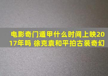 电影奇门遁甲什么时间上映2017年吗 徐克袁和平拍古装奇幻