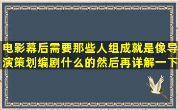 电影幕后需要那些人组成。就是像导演策划编剧什么的,然后再详解一下这些...