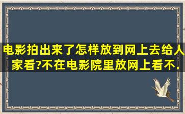 电影拍出来了,怎样放到网上去给人家看?不在电影院里放,网上看,不...