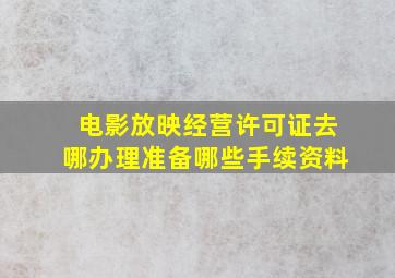 电影放映经营许可证去哪办理,准备哪些手续、资料