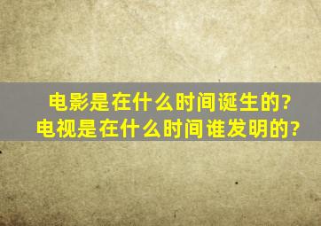 电影是在什么时间诞生的?电视是在什么时间谁发明的?