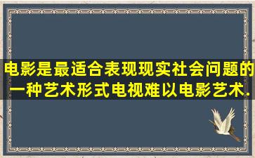 电影是最适合表现现实社会问题的一种艺术形式,电视难以   。电影艺术...