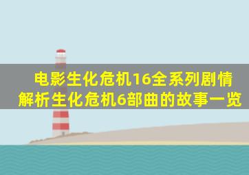 电影生化危机16全系列剧情解析(生化危机6部曲的故事一览)