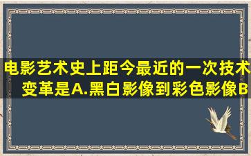 电影艺术史上距今最近的一次技术变革是A.黑白影像到彩色影像B.无声...