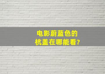 电影蔚蓝色的杭盖在哪能看?