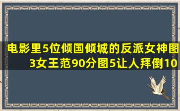 电影里5位倾国倾城的反派女神,图3女王范90分,图5让人拜倒100分