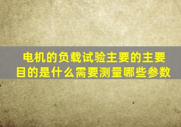 电机的负载试验主要的主要目的是什么(需要测量哪些参数(