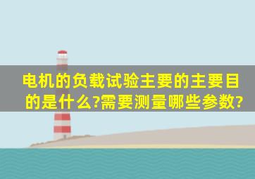 电机的负载试验主要的主要目的是什么?需要测量哪些参数?