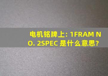 电机铭牌上: 1、FRAM NO. 2、SPEC 是什么意思?