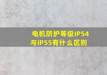 电机防护等级IP54与IP55有什么区别 