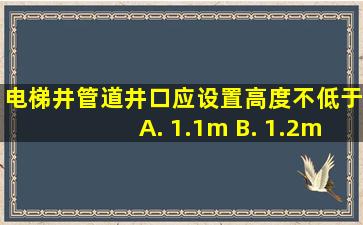 电梯井、管道井口应设置高度不低于( ) A. 1.1m B. 1.2m C. 1.5m D...