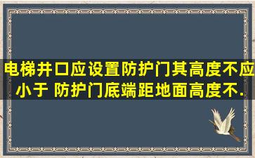 电梯井口应设置防护门,其高度不应小于( ),防护门底端距地面高度不...