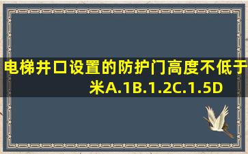 电梯井口设置的防护门高度不低于()米。A.1B.1.2C.1.5D.1.8