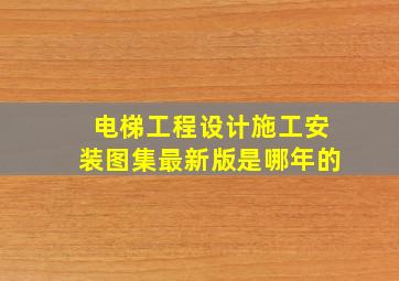 电梯工程设计施工安装图集最新版是哪年的