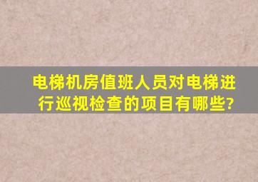 电梯机房值班人员对电梯进行巡视检查的项目有哪些?