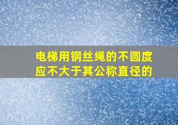 电梯用钢丝绳的不圆度应不大于其公称直径的()。