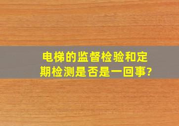 电梯的监督检验和定期检测是否是一回事?