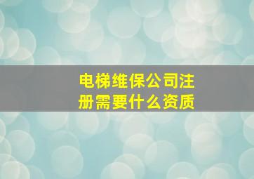 电梯维保公司注册需要什么资质