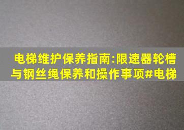 电梯维护保养指南:限速器轮槽与钢丝绳保养和操作事项#电梯 