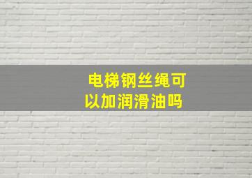 电梯钢丝绳可以加润滑油吗 