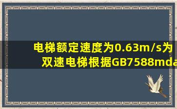 电梯额定速度为0.63m/s,为双速电梯,根据GB7588—2003《电梯制造...