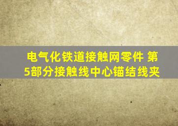 电气化铁道接触网零件 第5部分接触线中心锚结线夹 