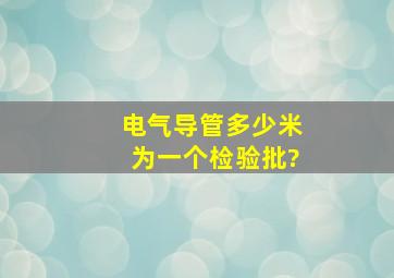 电气导管多少米为一个检验批?