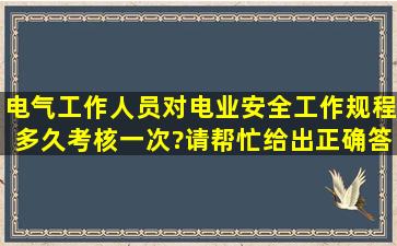 电气工作人员对电业安全工作规程多久考核一次?请帮忙给出正确答案...