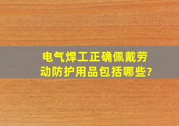 电气焊工正确佩戴劳动防护用品包括哪些?